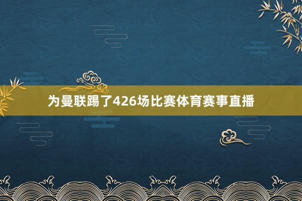 为曼联踢了426场比赛体育赛事直播