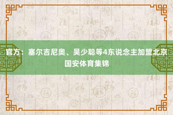 官方：塞尔吉尼奥、吴少聪等4东说念主加盟北京国安体育集锦