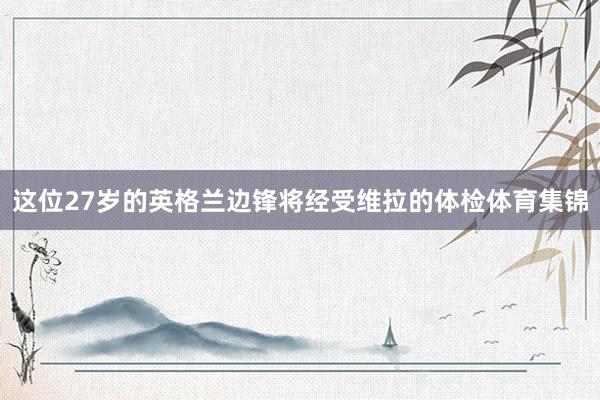 这位27岁的英格兰边锋将经受维拉的体检体育集锦