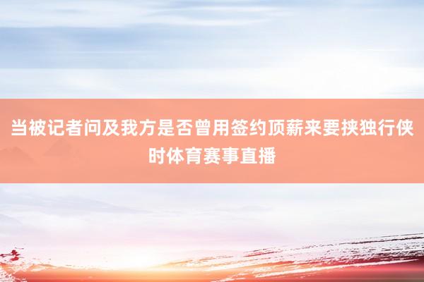 当被记者问及我方是否曾用签约顶薪来要挟独行侠时体育赛事直播