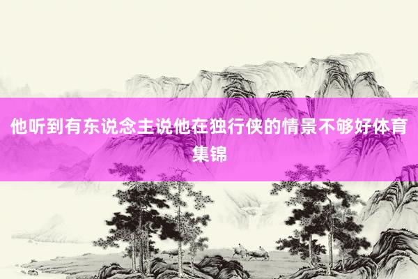 他听到有东说念主说他在独行侠的情景不够好体育集锦