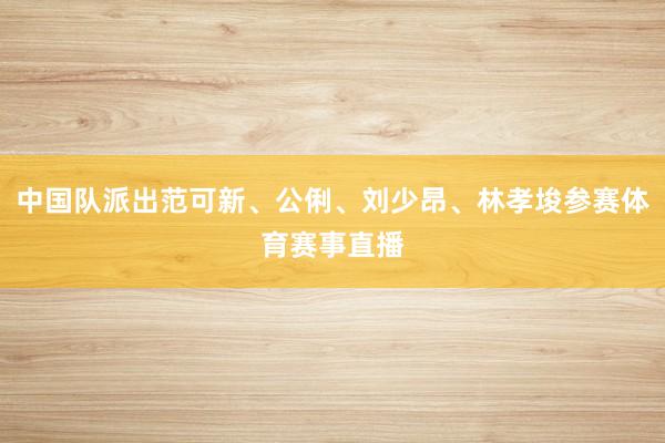 中国队派出范可新、公俐、刘少昂、林孝埈参赛体育赛事直播