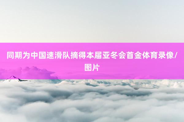 同期为中国速滑队摘得本届亚冬会首金体育录像/图片