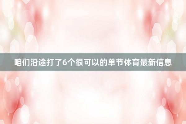 咱们沿途打了6个很可以的单节体育最新信息