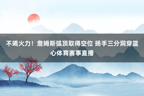 不竭火力！詹姆斯弧顶取得空位 扬手三分洞穿篮心体育赛事直播