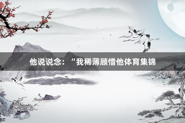 他说说念：“我稀薄顾惜他体育集锦