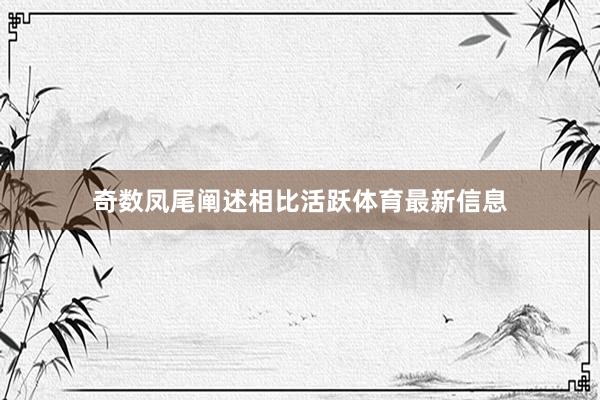 奇数凤尾阐述相比活跃体育最新信息