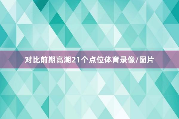 对比前期高潮21个点位体育录像/图片