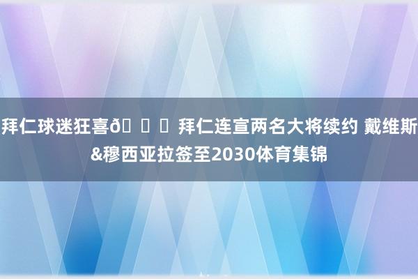 拜仁球迷狂喜😍拜仁连宣两名大将续约 戴维斯&穆西亚拉签至2030体育集锦