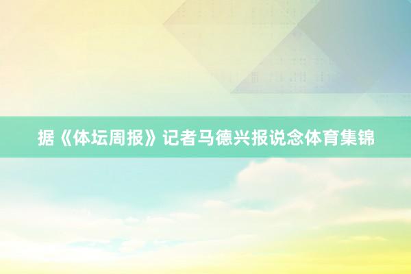 据《体坛周报》记者马德兴报说念体育集锦