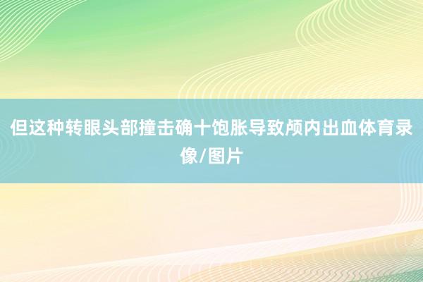 但这种转眼头部撞击确十饱胀导致颅内出血体育录像/图片