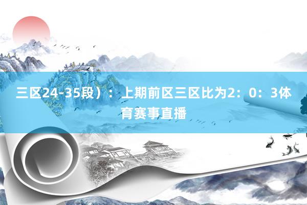 三区24-35段）：上期前区三区比为2：0：3体育赛事直播