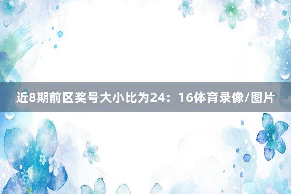 近8期前区奖号大小比为24：16体育录像/图片