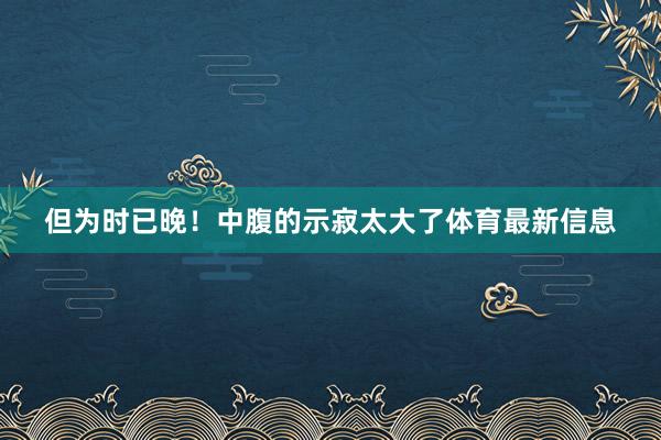 但为时已晚！中腹的示寂太大了体育最新信息