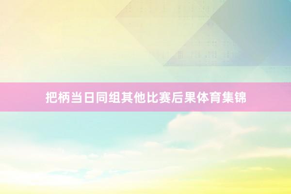把柄当日同组其他比赛后果体育集锦