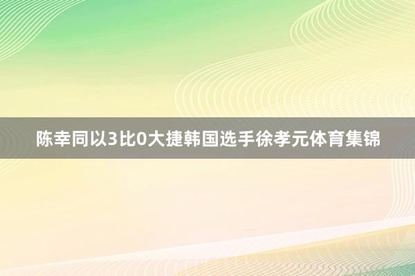 陈幸同以3比0大捷韩国选手徐孝元体育集锦