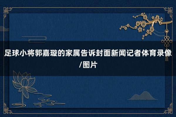 足球小将郭嘉璇的家属告诉封面新闻记者体育录像/图片