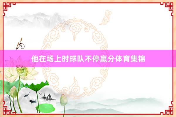 他在场上时球队不停赢分体育集锦