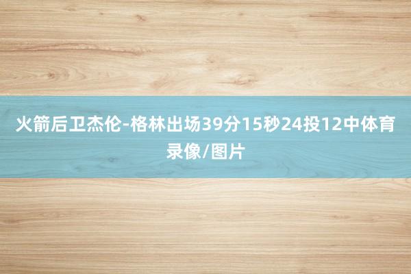 火箭后卫杰伦-格林出场39分15秒24投12中体育录像/图片