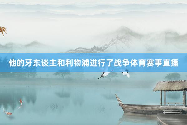 他的牙东谈主和利物浦进行了战争体育赛事直播