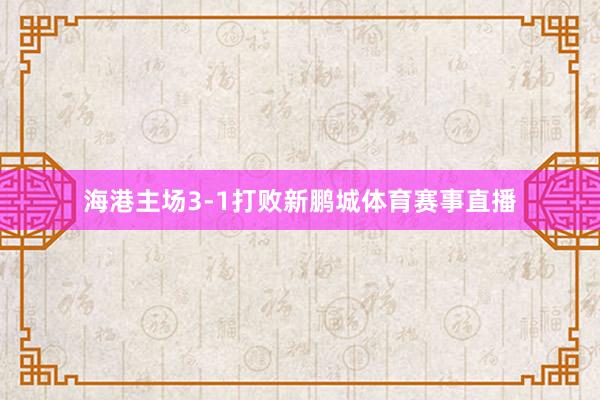 海港主场3-1打败新鹏城体育赛事直播
