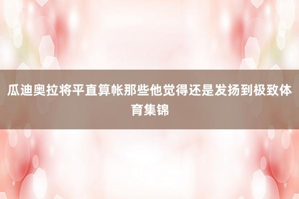 瓜迪奥拉将平直算帐那些他觉得还是发扬到极致体育集锦