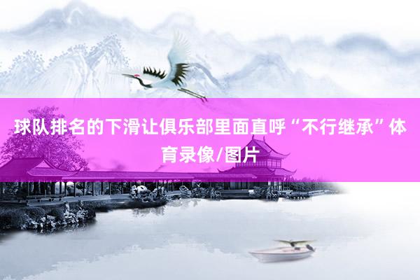球队排名的下滑让俱乐部里面直呼“不行继承”体育录像/图片