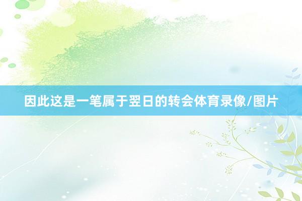 因此这是一笔属于翌日的转会体育录像/图片