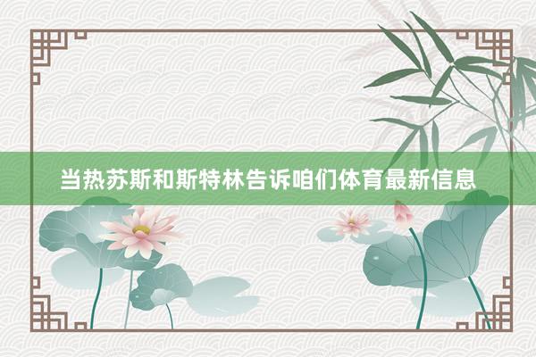 当热苏斯和斯特林告诉咱们体育最新信息