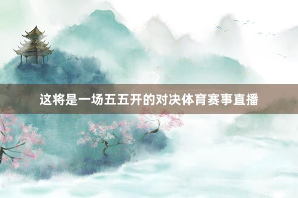 这将是一场五五开的对决体育赛事直播