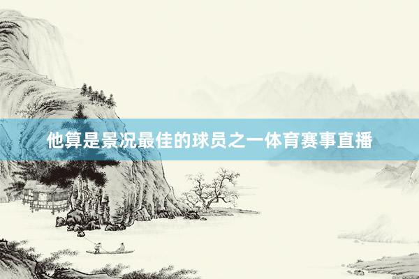 他算是景况最佳的球员之一体育赛事直播
