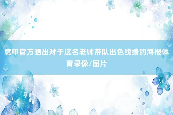 意甲官方晒出对于这名老帅带队出色战绩的海报体育录像/图片