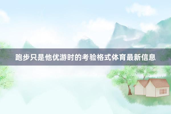 跑步只是他优游时的考验格式体育最新信息