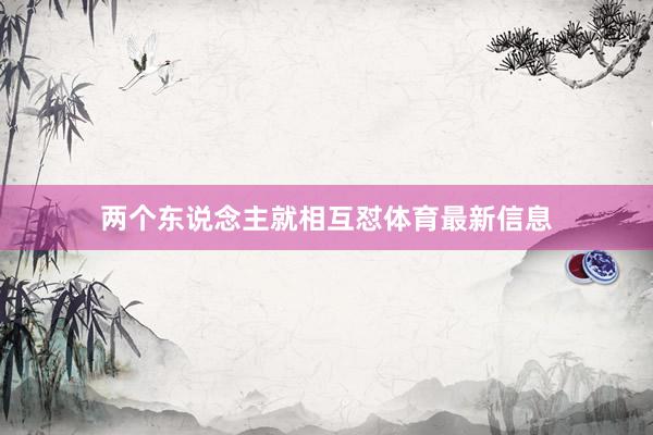两个东说念主就相互怼体育最新信息