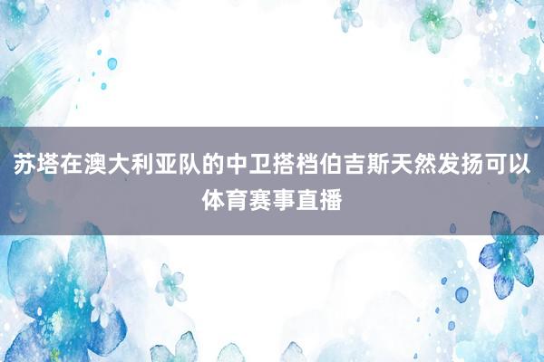 苏塔在澳大利亚队的中卫搭档伯吉斯天然发扬可以体育赛事直播