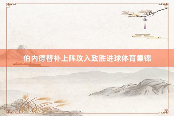 伯内德替补上阵攻入致胜进球体育集锦