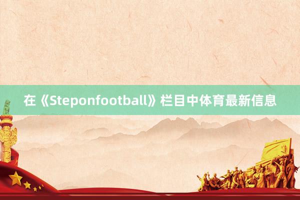 在《Steponfootball》栏目中体育最新信息