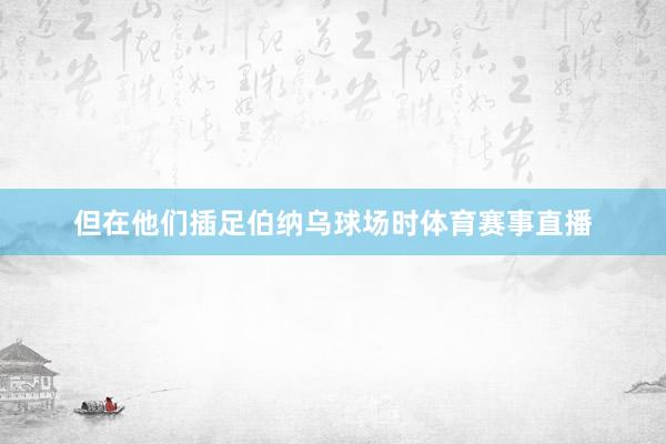但在他们插足伯纳乌球场时体育赛事直播