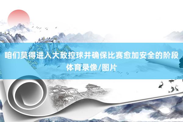 咱们莫得进入大致控球并确保比赛愈加安全的阶段体育录像/图片