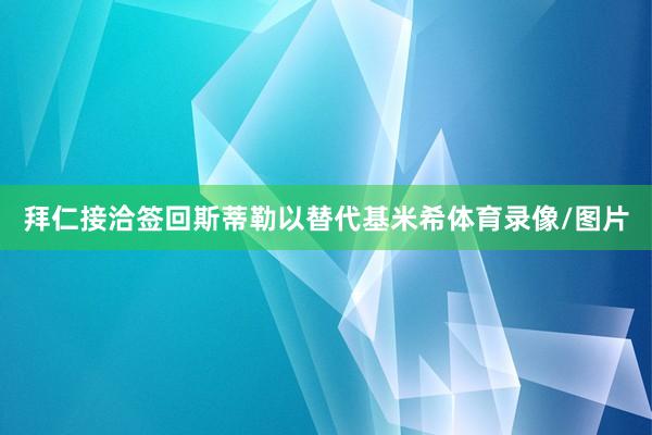 拜仁接洽签回斯蒂勒以替代基米希体育录像/图片