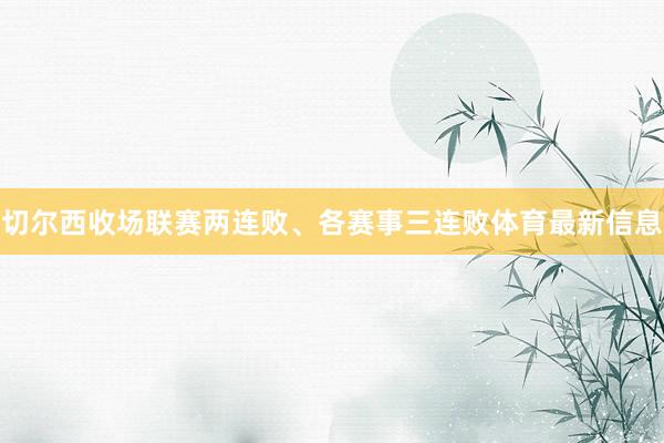 切尔西收场联赛两连败、各赛事三连败体育最新信息