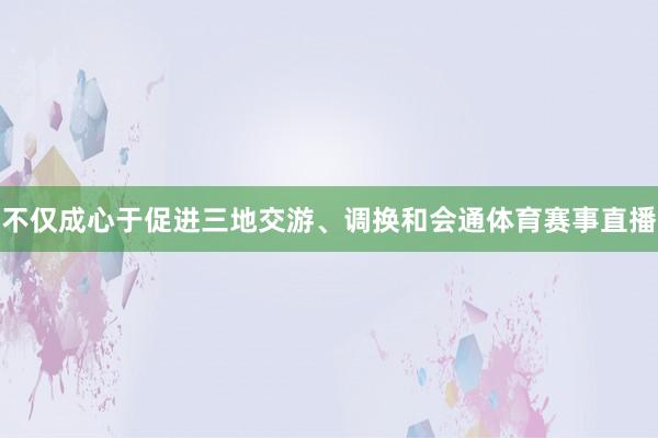 不仅成心于促进三地交游、调换和会通体育赛事直播