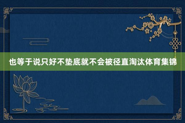 也等于说只好不垫底就不会被径直淘汰体育集锦