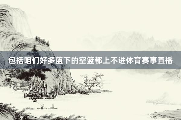 包括咱们好多篮下的空篮都上不进体育赛事直播