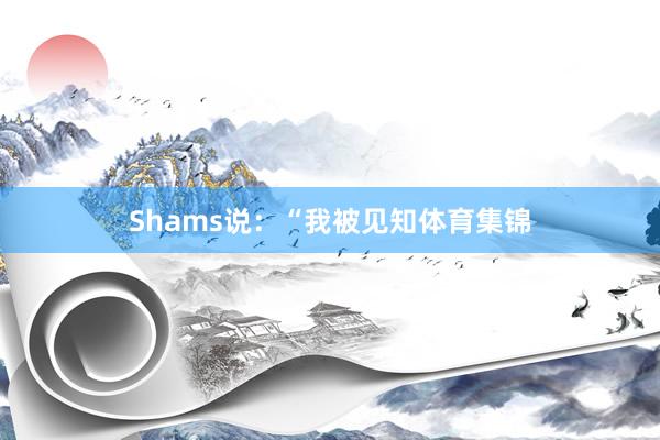 Shams说：“我被见知体育集锦