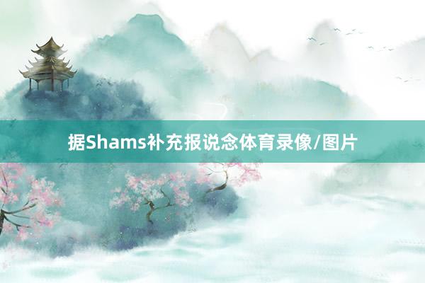 据Shams补充报说念体育录像/图片