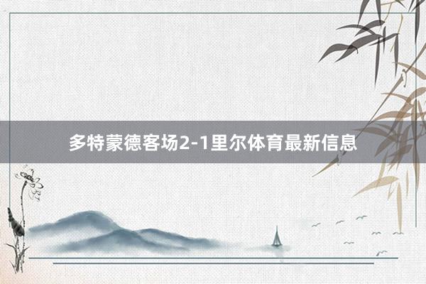 多特蒙德客场2-1里尔体育最新信息