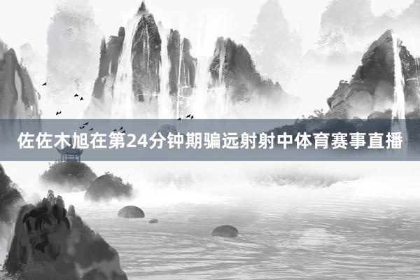 佐佐木旭在第24分钟期骗远射射中体育赛事直播