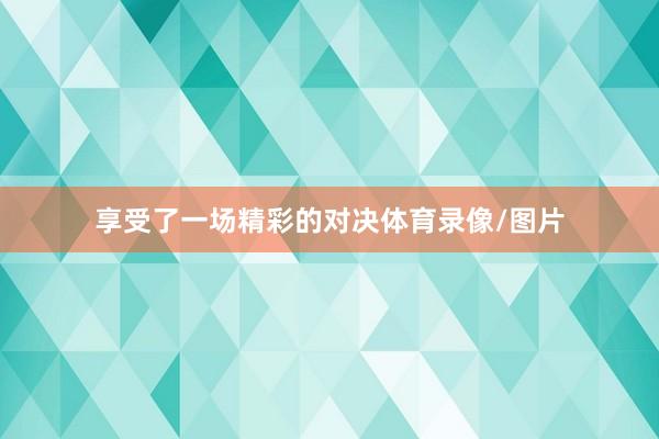 享受了一场精彩的对决体育录像/图片