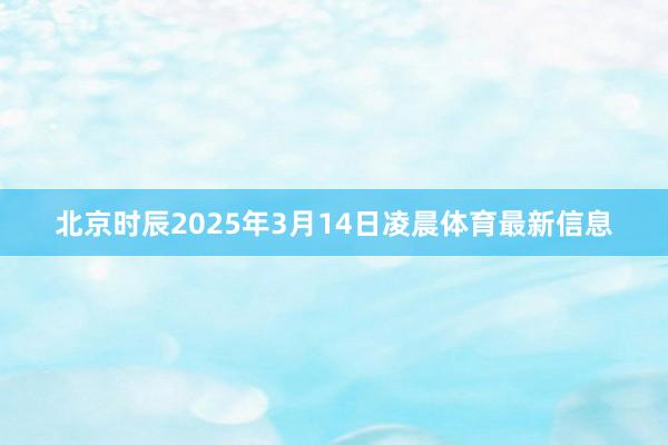 北京时辰2025年3月14日凌晨体育最新信息